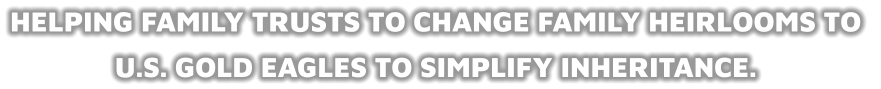 HELPING FAMILY TRUSTS TO CHANGE FAMILY HEIRLOOMS TO  U.S. GOLD EAGLES TO SIMPLIFY INHERITANCE.