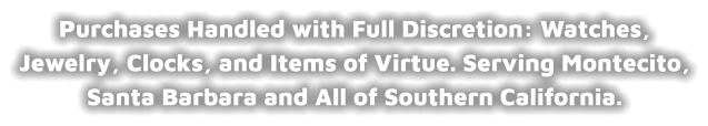 Purchases Handled with Full Discretion: Watches, Jewelry, Clocks, and Items of Virtue. Serving Montecito, Santa Barbara and All of Southern California.