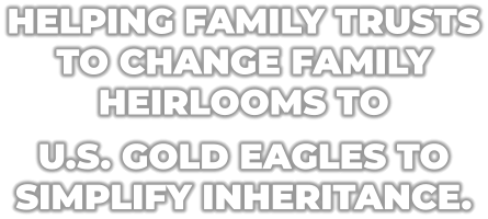 HELPING FAMILY TRUSTS TO CHANGE FAMILY HEIRLOOMS TO  U.S. GOLD EAGLES TO SIMPLIFY INHERITANCE.