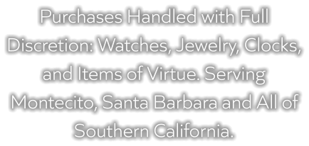 Purchases Handled with Full Discretion: Watches, Jewelry, Clocks, and Items of Virtue. Serving Montecito, Santa Barbara and All of Southern California.